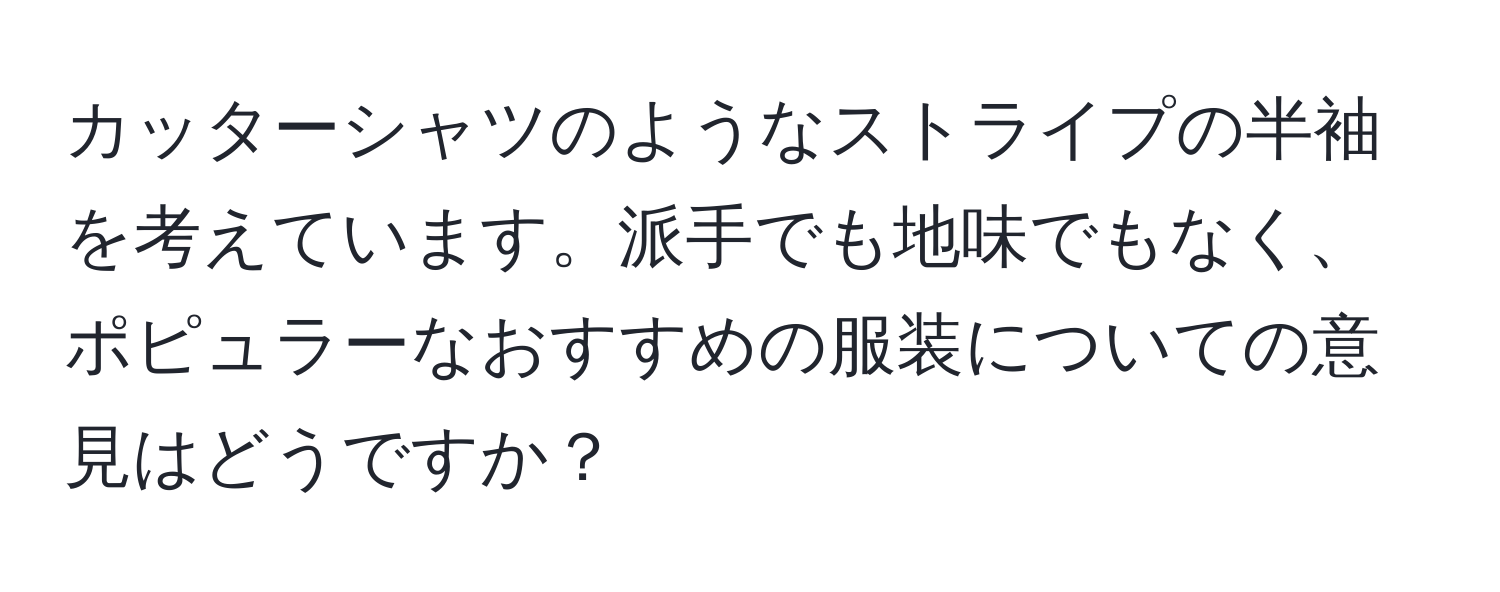 カッターシャツのようなストライプの半袖を考えています。派手でも地味でもなく、ポピュラーなおすすめの服装についての意見はどうですか？