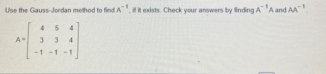 Use the Gauss-Jordan method to find A^(-1) , if it exists. Check your answers by finding A^(-1)A and AA^(-1).
A=beginbmatrix 4&5&4 3&3&4 -1&-1&-1endbmatrix