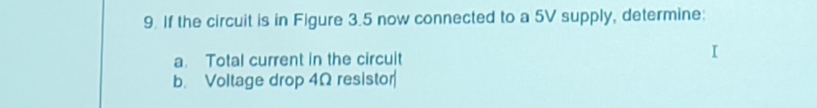 If the circuit is in Figure 3.5 now connected to a 5V supply, determine: 
a. Total current in the circult 
b. Voltage drop 4Ω resistor