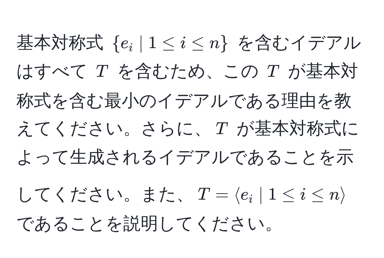 基本対称式 $  e_i | 1 ≤ i ≤ n  $ を含むイデアルはすべて $ T $ を含むため、この $ T $ が基本対称式を含む最小のイデアルである理由を教えてください。さらに、$ T $ が基本対称式によって生成されるイデアルであることを示してください。また、$ T = langle e_i | 1 ≤ i ≤ n rangle $ であることを説明してください。