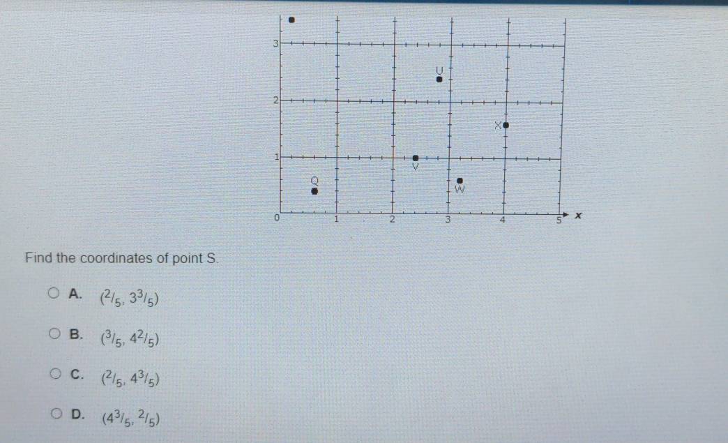 Find the coordinates of point S.
A. (^2/_5,3^3/_5)
B. (^3/_5,4^2/_5)
C. (^2/_5,4^3/_5)
D. (4^3/_5,^2/_5)