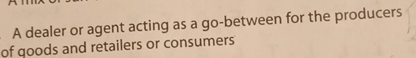 A dealer or agent acting as a go-between for the producers 
of goods and retailers or consumers