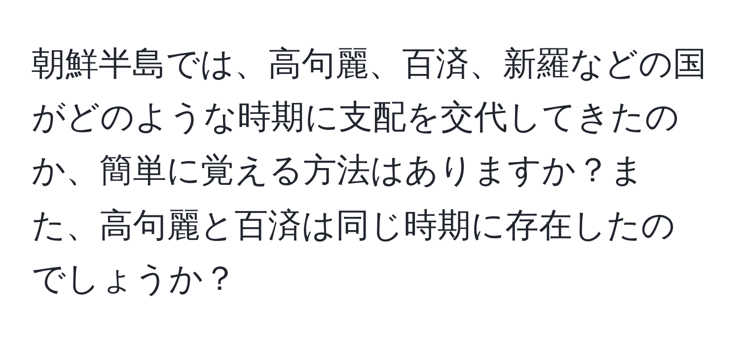 朝鮮半島では、高句麗、百済、新羅などの国がどのような時期に支配を交代してきたのか、簡単に覚える方法はありますか？また、高句麗と百済は同じ時期に存在したのでしょうか？