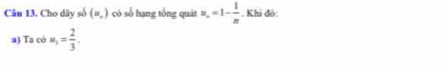 Cho dây số (u_,) có số hạng tổng quát u_n=1- 1/n . Khi đỏ: 
a) Ta có u_1= 2/3 .