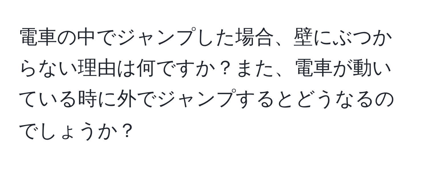 電車の中でジャンプした場合、壁にぶつからない理由は何ですか？また、電車が動いている時に外でジャンプするとどうなるのでしょうか？