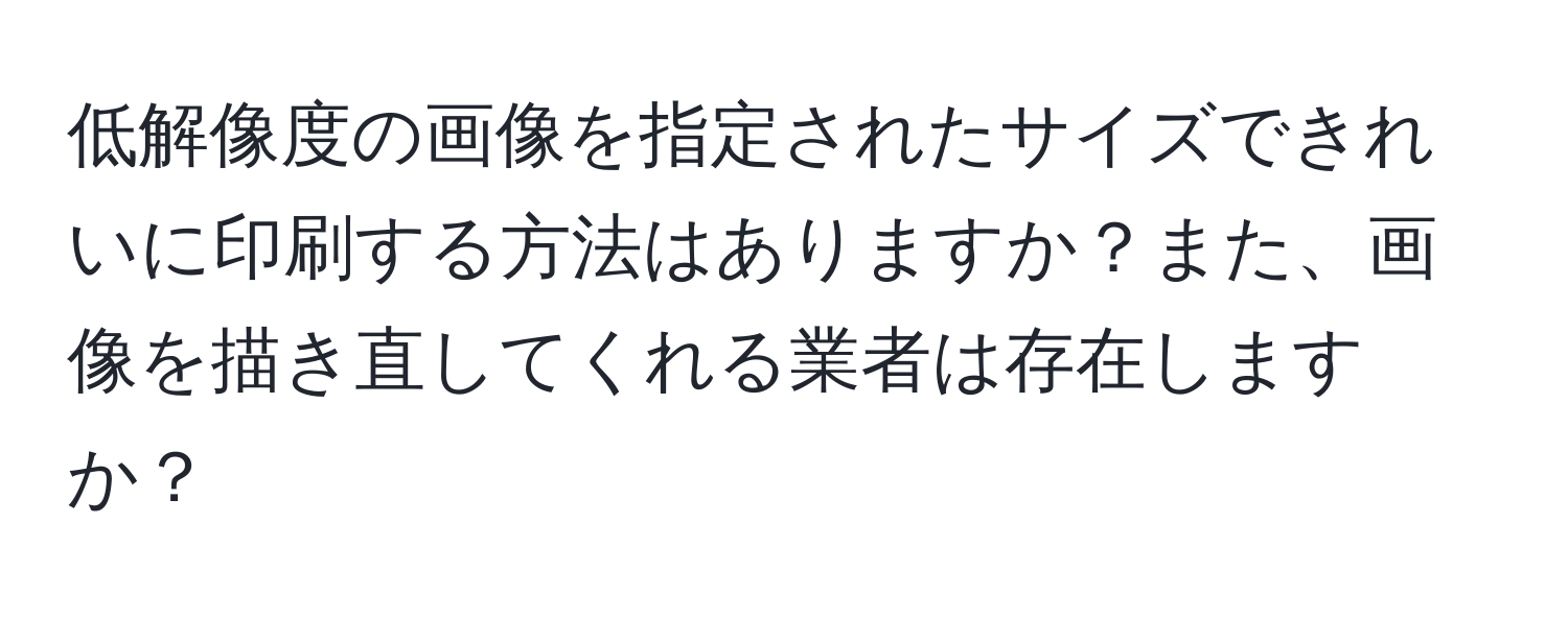 低解像度の画像を指定されたサイズできれいに印刷する方法はありますか？また、画像を描き直してくれる業者は存在しますか？