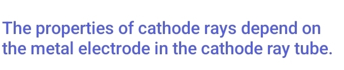 The properties of cathode rays depend on 
the metal electrode in the cathode ray tube.