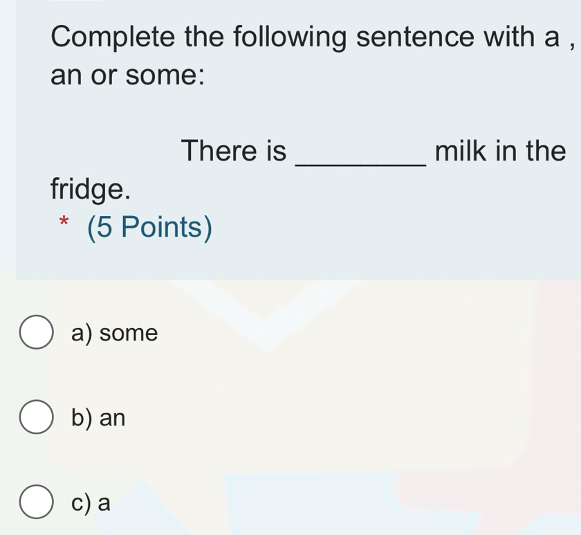 Complete the following sentence with a ,
an or some:
_
There is milk in the
fridge.
* (5 Points)
a) some
b) an
c) a