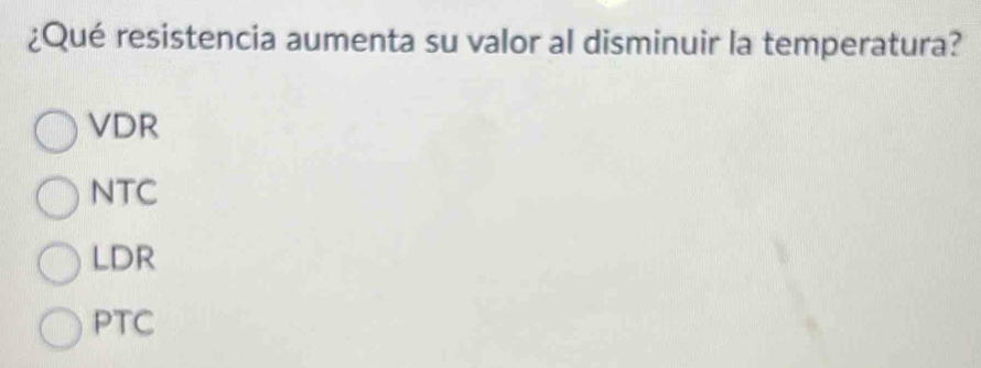 ¿Qué resistencia aumenta su valor al disminuir la temperatura?
VDR
NTC
LDR
PTC