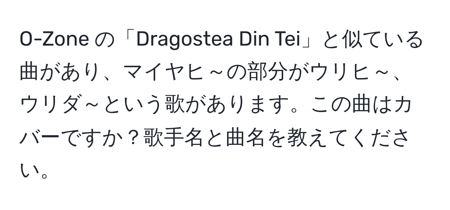 O-Zone の「Dragostea Din Tei」と似ている曲があり、マイヤヒ～の部分がウリヒ～、ウリダ～という歌があります。この曲はカバーですか？歌手名と曲名を教えてください。