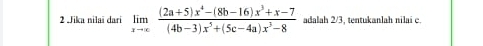 Jika nilaï dari limlimits _xto ∈fty  ((2a+5)x^4-(8b-16)x^3+x-7)/(4b-3)x^5+(5c-4a)x^3-8  adalah 2/3. tentukanlah nilai c.