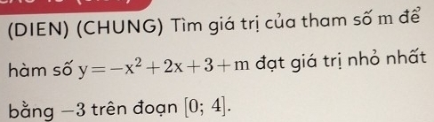 (DIEN) (CHUNG) Tìm giá trị của tham số m để 
hàm số y=-x^2+2x+3+m đạt giá trị nhỏ nhất 
bằng −3 trên đoạn [0;4].