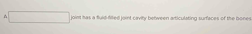 A □ joint has a fluid-filled joint cavity between articulating surfaces of the bones