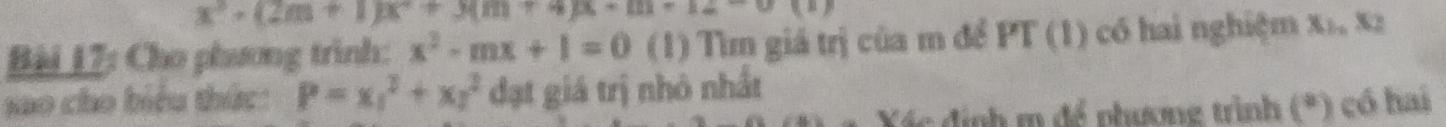 x^2+(2m+1)x+3(m+4)x+m+12
Bài 17: Cho phương trình: x^2-mx+1=0 (1) Tìm giá trị của m để PT (1) có hai nghiệm x1, x2
sao cho biểu thức: P=x_1^2+x_2^2 đạt giá trị nhỏ nhất
Xác định m để phương trình (*) có hai