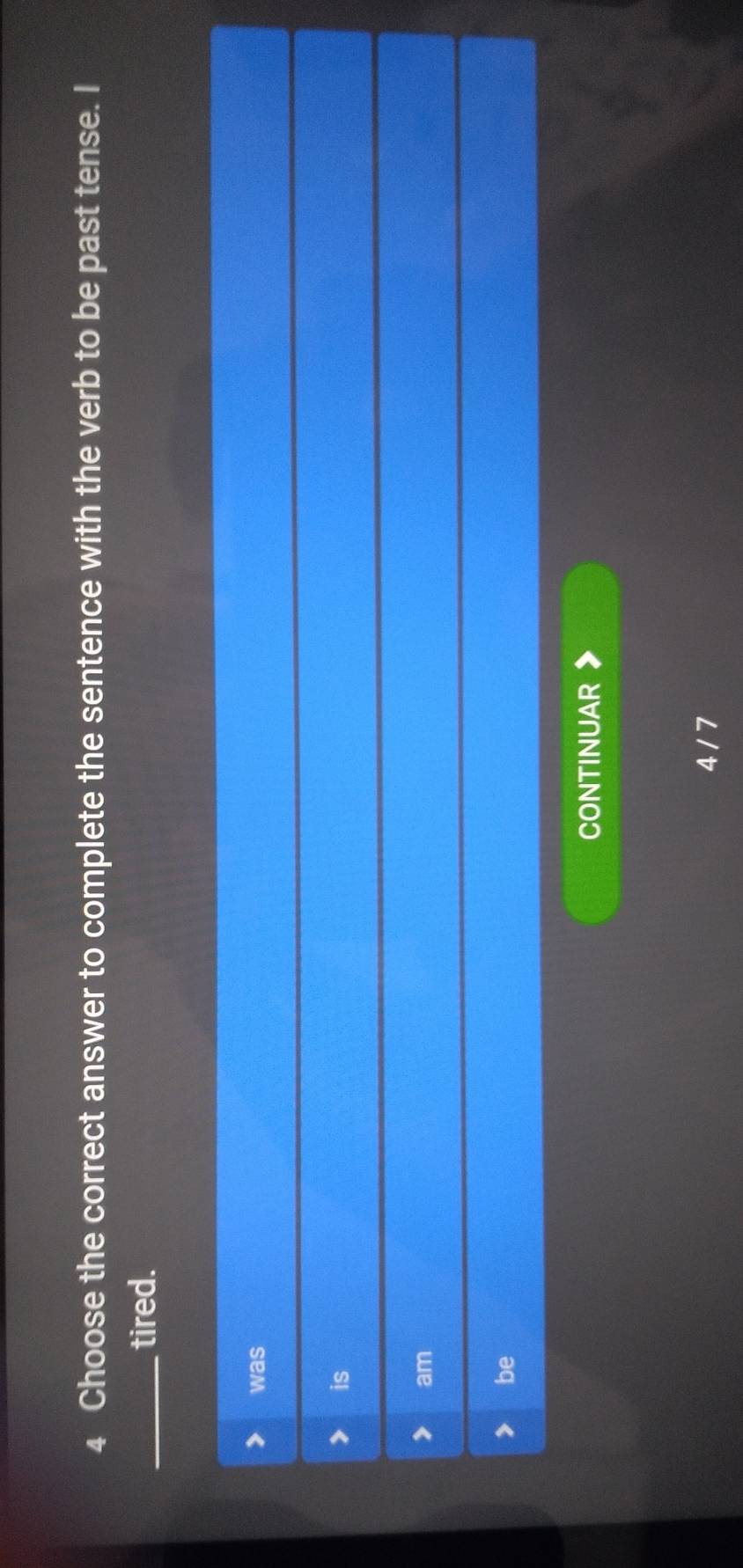 Choose the correct answer to complete the sentence with the verb to be past tense. I
_tired.
was
is
_
am
be
CONTINUAR
4 / 7