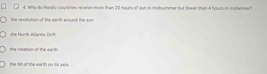 Why do Nordic countries receive more than 20 hours of sun in midsummer but fewer than 4 hours in midwinter?
the revolution of the earth around the sun
the North Atlantic Drift
the rotation of the earth
the tilt of the earth on its axis