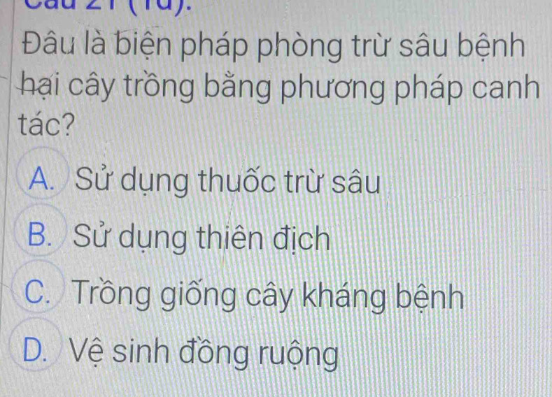 (1d).
Đâu là biện pháp phòng trừ sâu bệnh
hại cây trồng bằng phương pháp canh
tác?
A. Sử dụng thuốc trừ sâu
B. Sử dụng thiên địch
C. Trồng giống cây kháng bệnh
D. Vệ sinh đồng ruộng