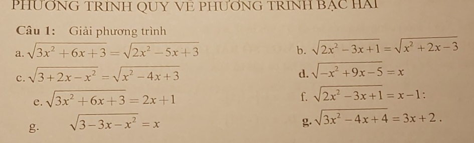 PHƯƠNG TRÍNH QUY VE PHƯƠNG TRINH BẠC HAi 
Câu 1: Giải phương trình 
a. sqrt(3x^2+6x+3)=sqrt(2x^2-5x+3) b. sqrt(2x^2-3x+1)=sqrt(x^2+2x-3)
c. sqrt(3+2x-x^2)=sqrt(x^2-4x+3)
d. sqrt(-x^2+9x-5)=x
e. sqrt(3x^2+6x+3)=2x+1
f. sqrt(2x^2-3x+1)=x-1 : 
g. sqrt(3-3x-x^2)=x
g. sqrt(3x^2-4x+4)=3x+2.