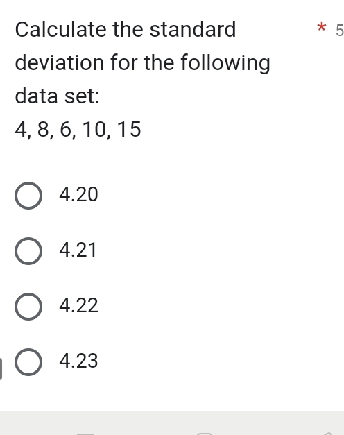 Calculate the standard * 5
deviation for the following
data set:
4, 8, 6, 10, 15
4.20
4.21
4.22
4.23