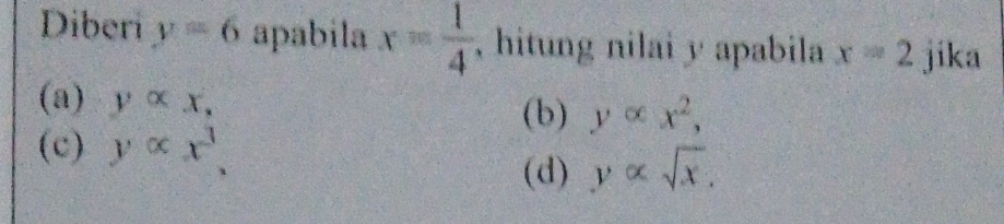 Diberi y=6 apabila x= 1/4  , hitung nilai y apabila x=2 jika
(a) yalpha x,
(b) yalpha x^2,
(c) yalpha x^3. yalpha sqrt(x). 
(d)