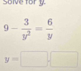 Solve fory.
9- 3/y^2 = 6/y 
y=□ ,□