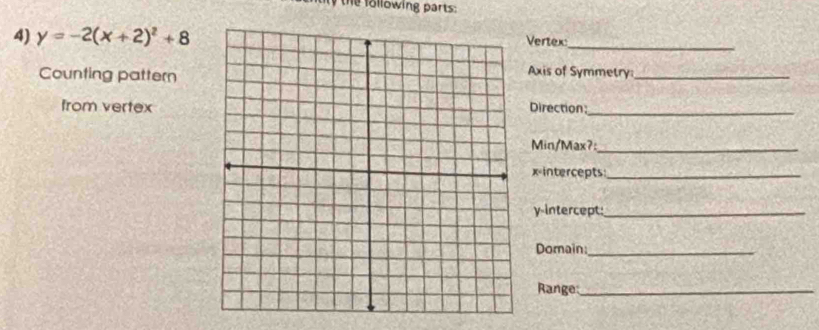 te following parts: 
4) y=-2(x+2)^2+8 Vertex_ 
Counting pattern 
Axis of Symmetry_ 
from vertexDirection:_ 
Min/Max?:_
x= intercepts:_ 
y-intercept:_ 
Domain:_ 
Range:_