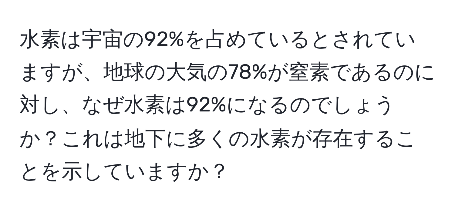 水素は宇宙の92%を占めているとされていますが、地球の大気の78%が窒素であるのに対し、なぜ水素は92%になるのでしょうか？これは地下に多くの水素が存在することを示していますか？