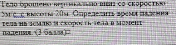 Τелο брошено вертηкатьно вниз со скоросτыо
5m/çς высоты 20μ. Опрелеπнτь время πадения 
Tела´на землю´Η´скорость τела´в´ΜоменT 
паления (3 балла)¤