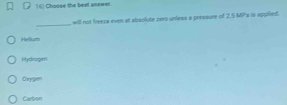 Choose the best answer.
_
will not freeze even at absolute zero unless a pressure of 2.5 MPa is applied.
Helium
Hydrogen
Oxygen
Carbon