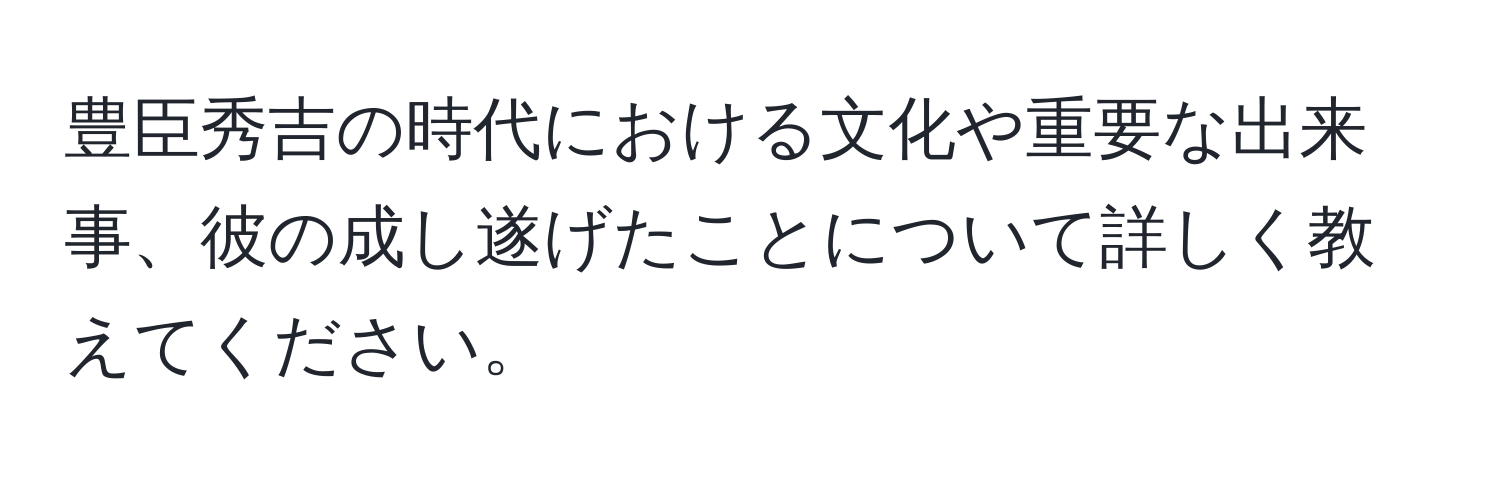 豊臣秀吉の時代における文化や重要な出来事、彼の成し遂げたことについて詳しく教えてください。