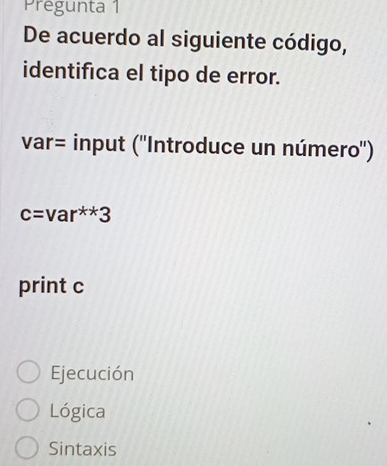 Prégunta 1
De acuerdo al siguiente código,
identifica el tipo de error.
var= input (''Introduce un número'')
c=var^(**)3
print c
Ejecución
Lógica
Sintaxis