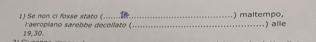 Se non ci fosse stato (_ t ) maltempo, 
laeroplano sarebbe decollato (_ ) alle
19, 30.