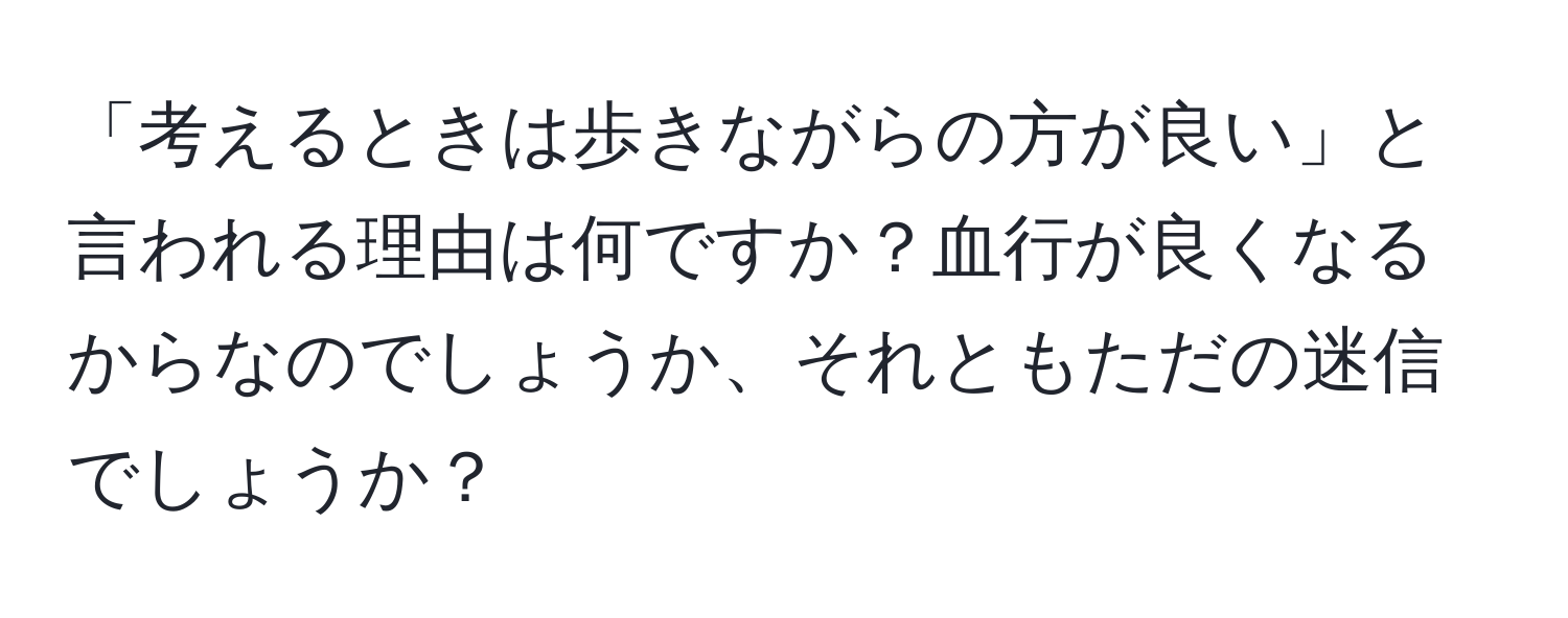 「考えるときは歩きながらの方が良い」と言われる理由は何ですか？血行が良くなるからなのでしょうか、それともただの迷信でしょうか？