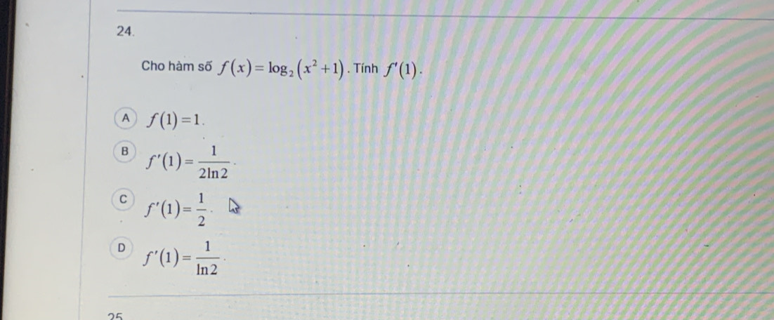 Cho hàm số f(x)=log _2(x^2+1). Tính f'(1).
A f(1)=1.
B f'(1)= 1/2ln 2 ·
C f'(1)= 1/2 ·
D f'(1)= 1/ln 2 ·
25