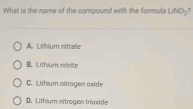 What is the name of the compound with the formula LiNO_3 2
A. Lithium nitrate
B. Lithium nitrite
C. Lithium nitrogen oxide
D. Lithium nitrogen trioxide