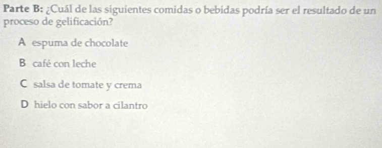 Parte B: ¿Cuál de las siguientes comidas o bebidas podría ser el resultado de un
proceso de gelificación?
A espuma de chocolate
B café con leche
C salsa de tomate y crema
D hielo con sabor a cilantro