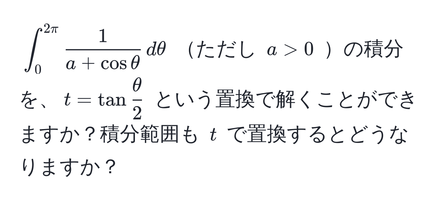 $∈t_0^(2π)  1/a + cos θ  , dθ$ ただし $a > 0$ の積分を、$t = tan  θ/2 $ という置換で解くことができますか？積分範囲も $t$ で置換するとどうなりますか？