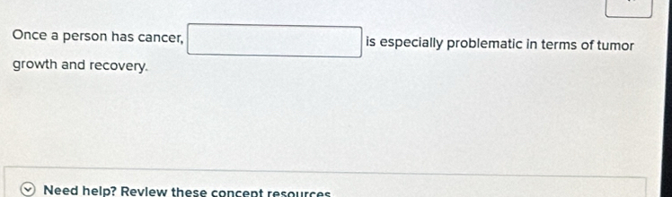 Once a person has cancer, is especially problematic in terms of tumor 
growth and recovery. 
Need help? Revlew these concept resources