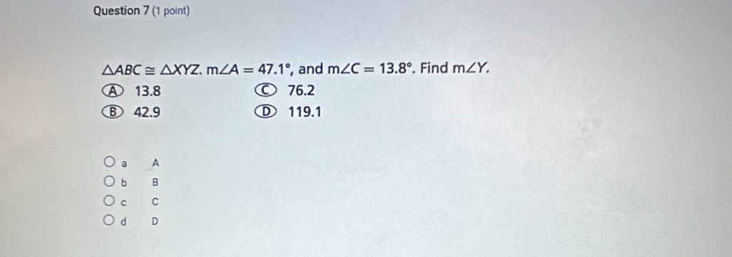 △ ABC≌ △ XYZ. m∠ A=47.1° , and m∠ C=13.8°. Find m∠ Y.
A 13.8 ○ 76.2
⑧ 42.9 D 119.1
a A
b B
c C
d D