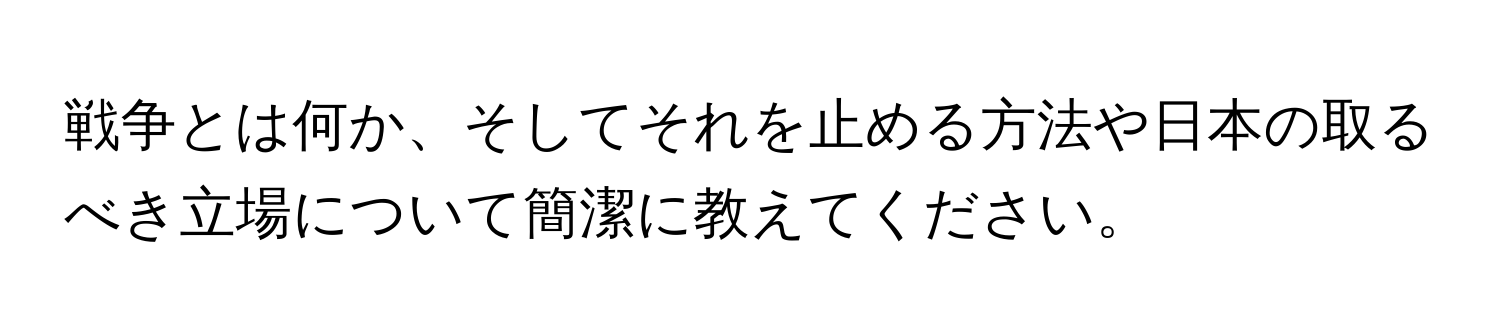 戦争とは何か、そしてそれを止める方法や日本の取るべき立場について簡潔に教えてください。