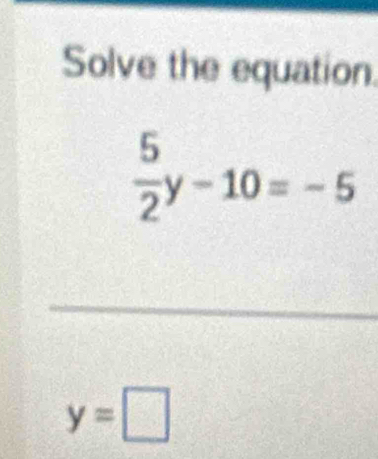 Solve the equation.
 5/2 y-10=-5
_
y=□