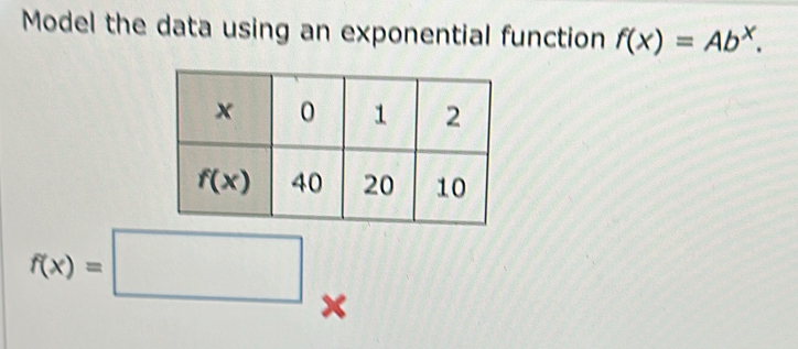 Model the data using an exponential function f(x)=Ab^x.
f(x)=□ ×