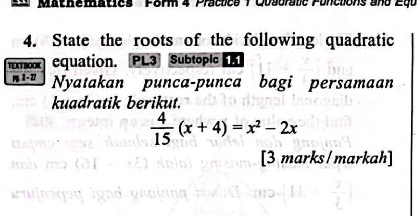 Mathematics Porm 4 Practice 7 Quauratic Punctions and Equ 
4. State the roots of the following quadratic 
TEXTBооk Cquation. PL3 Subtopic 
P 2 - Z7 Nyatakan punca-punca bagi persamaan 
kuadratik berikut.
 4/15 (x+4)=x^2-2x
[3 marks / markah]