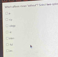 Which affixes mean "without"? Select two optior
a-
-cy
-ology
-ic
inter
-ful
ir-