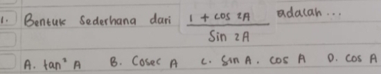 Bentul Sederhana dari  (1+cos 2A)/sin 2A  adacah. . .
A. tan^2A B. CoseC A C. sin A· cos A 0. cos A