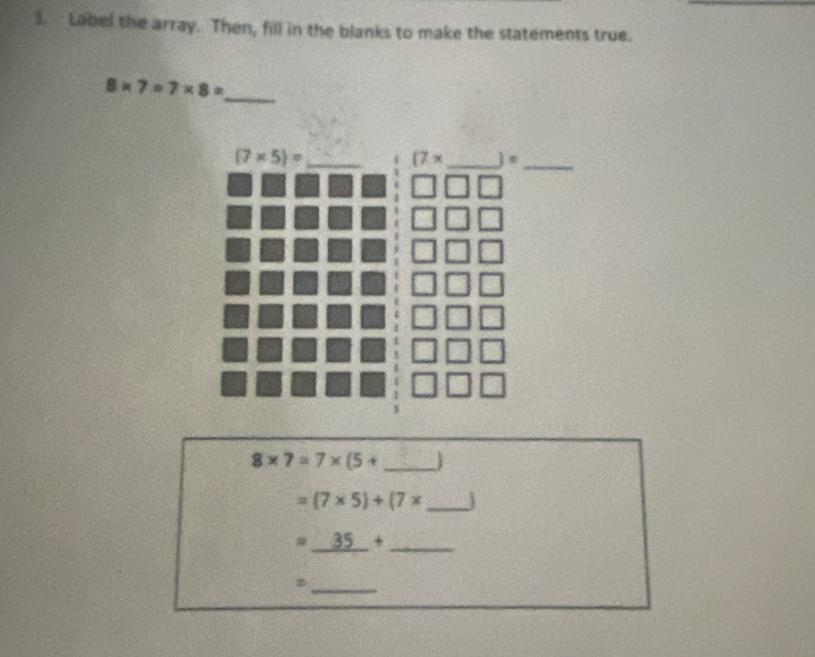 Label the array. Then, fill in the blanks to make the statements true.
8* 7=7* 8= _
_ 8* 7=7* (5+
=(7* 5)+(7* _
=_ 35+ _
_
#