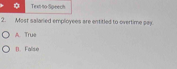 a Text-to-Speech
2. Most salaried employees are entitled to overtime pay.
A. True
B. False