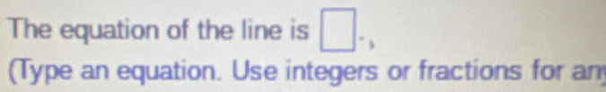 The equation of the line is □. 
(Type an equation. Use integers or fractions for an