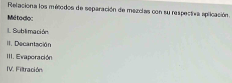 Relaciona los métodos de separación de mezclas con su respectiva aplicación.
Método:
I. Sublimación
II. Decantación
III. Evaporación
IV. Filtración