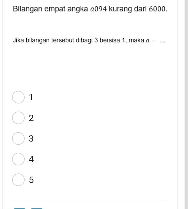 Bilangan empat angka @ 094 kurang dari 6000.
Jika bilangan tersebut dibagi 3 bersisa 1, maka a= _
1
2
3
4
5